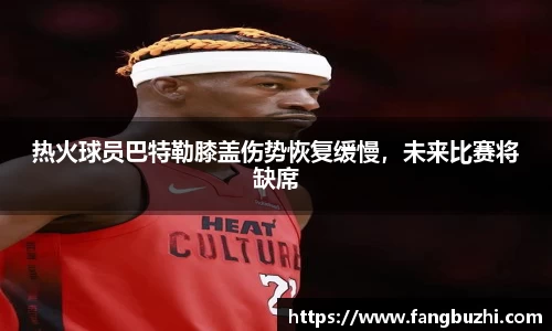 热火球员巴特勒膝盖伤势恢复缓慢，未来比赛将缺席