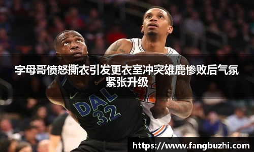 字母哥愤怒撕衣引发更衣室冲突雄鹿惨败后气氛紧张升级