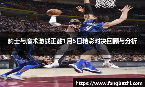 骑士与魔术激战正酣1月5日精彩对决回顾与分析