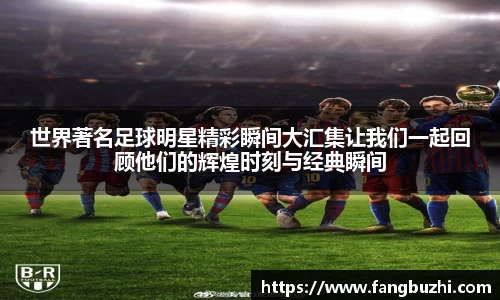 世界著名足球明星精彩瞬间大汇集让我们一起回顾他们的辉煌时刻与经典瞬间